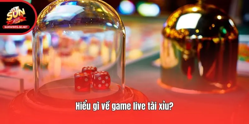 Hiểu gì về game live tài xỉu?