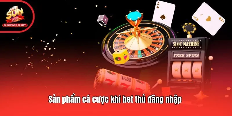 Sản phẩm cá cược khi bet thủ đăng nhập