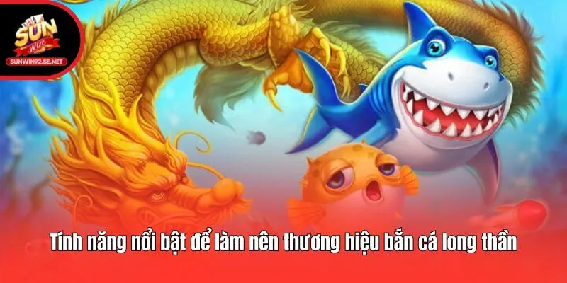 Tính năng nổi bật để làm nên thương hiệu bắn cá long thần